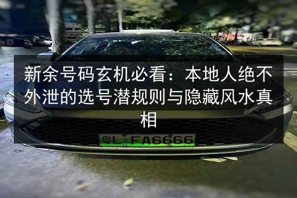 新余号码玄机必看:本地人绝不外泄的选号潜规则与隐藏风水真相 第1张 新余号码玄机必看:本地人绝不外泄的选号潜规则与隐藏风水真相 第1张
