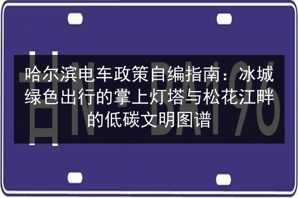 哈尔滨电车政策自编指南：冰城绿色出行的掌上灯塔与松花江畔的低碳文明图谱 第2张