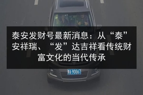 泰安发财号最新消息：从“泰”安祥瑞、“发”达吉祥看传统财富文化的当代传承