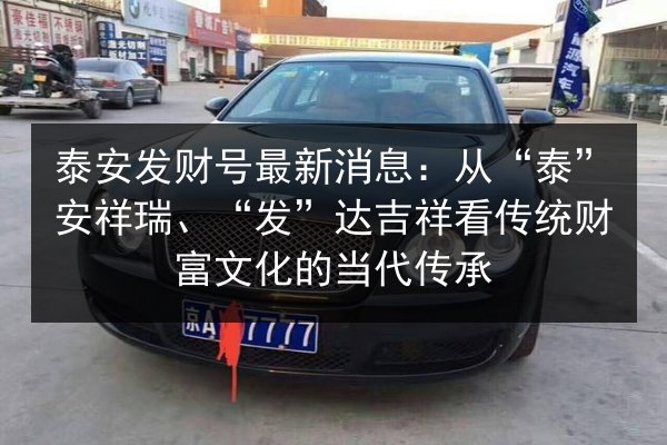 泰安发财号最新消息:从“泰”安祥瑞、“发”达吉祥看传统财富文化的当代传承 第2张 泰安发财号最新消息:从“泰”安祥瑞、“发”达吉祥看传统财富文化的当代传承 第2张
