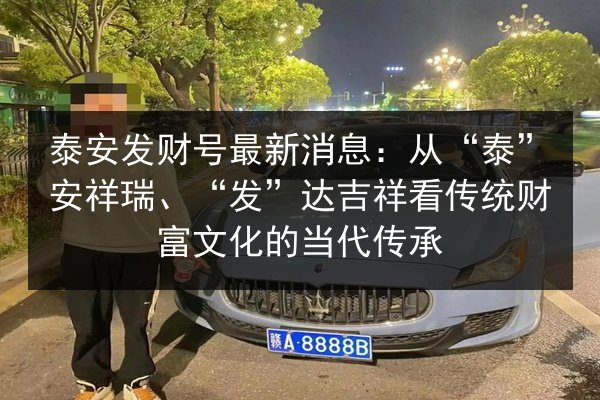 泰安发财号最新消息:从“泰”安祥瑞、“发”达吉祥看传统财富文化的当代传承 第3张 泰安发财号最新消息:从“泰”安祥瑞、“发”达吉祥看传统财富文化的当代传承 第3张