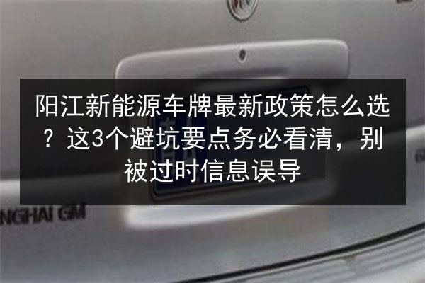 阳江新能源车牌最新政策怎么选？这3个避坑要点务必看清，别被过时信息误导
