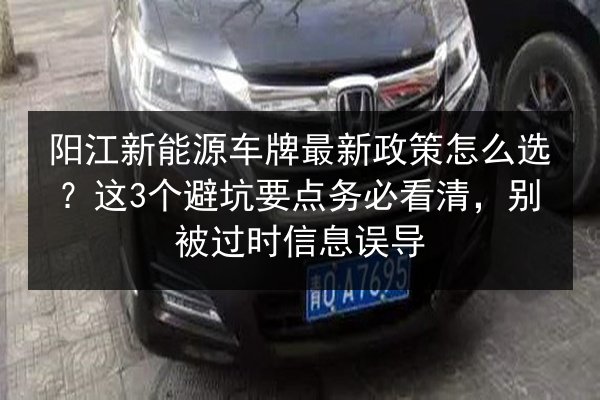 阳江新能源车牌最新政策怎么选？这3个避坑要点务必看清，别被过时信息误导 第2张