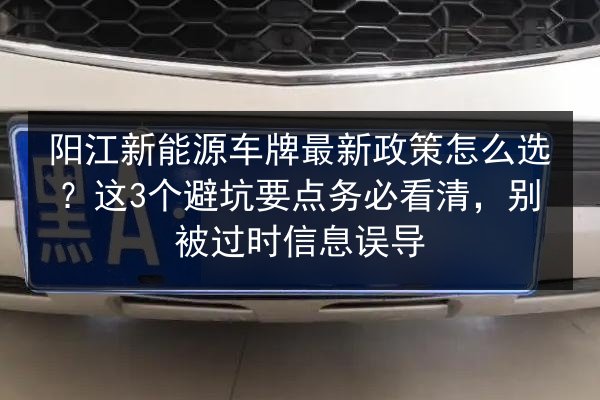 阳江新能源车牌最新政策怎么选？这3个避坑要点务必看清，别被过时信息误导 第3张