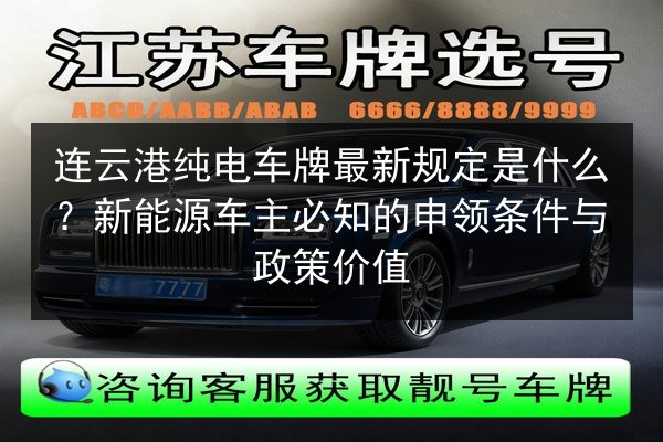 连云港纯电车牌最新规定是什么?新能源车主必知的申领条件与政策价值 第2张 连云港纯电车牌最新规定是什么?新能源车主必知的申领条件与政策价值 第2张