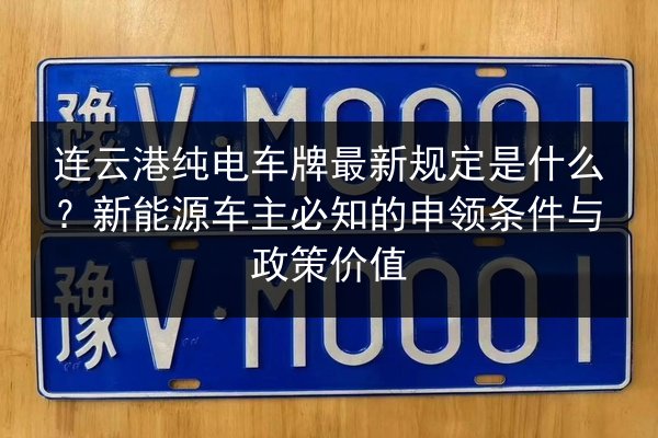 连云港纯电车牌最新规定是什么?新能源车主必知的申领条件与政策价值 第3张 连云港纯电车牌最新规定是什么?新能源车主必知的申领条件与政策价值 第3张