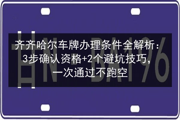 齐齐哈尔车牌办理条件全解析：3步确认资格+2个避坑技巧，一次通过不跑空
