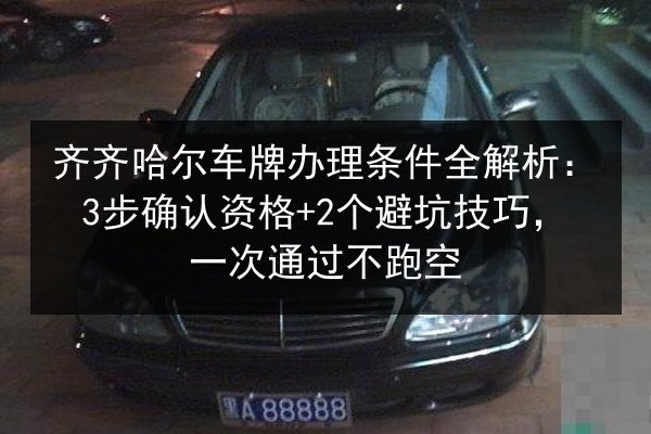齐齐哈尔车牌办理条件全解析:3步确认资格+2个避坑技巧,一次通过不跑空 第2张 齐齐哈尔车牌办理条件全解析:3步确认资格+2个避坑技巧,一次通过不跑空 第2张