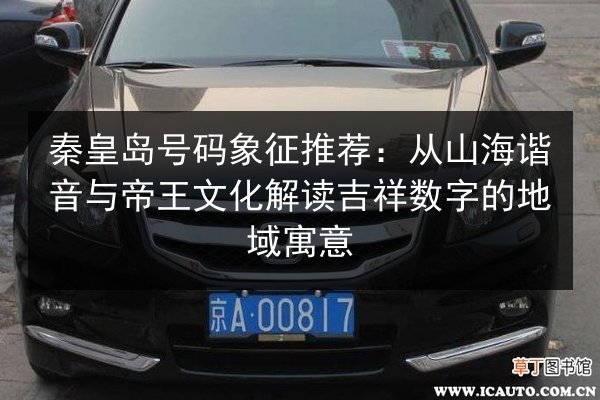 秦皇岛号码象征推荐：从山海谐音与帝王文化解读吉祥数字的地域寓意