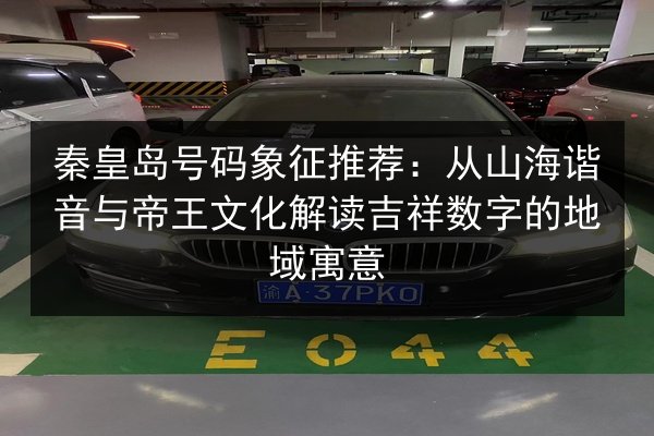 秦皇岛号码象征推荐:从山海谐音与帝王文化解读吉祥数字的地域寓意 第2张 秦皇岛号码象征推荐:从山海谐音与帝王文化解读吉祥数字的地域寓意 第2张