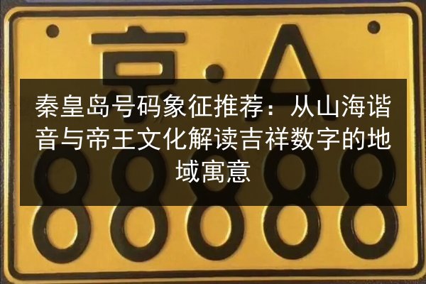 秦皇岛号码象征推荐:从山海谐音与帝王文化解读吉祥数字的地域寓意 第3张 秦皇岛号码象征推荐:从山海谐音与帝王文化解读吉祥数字的地域寓意 第3张