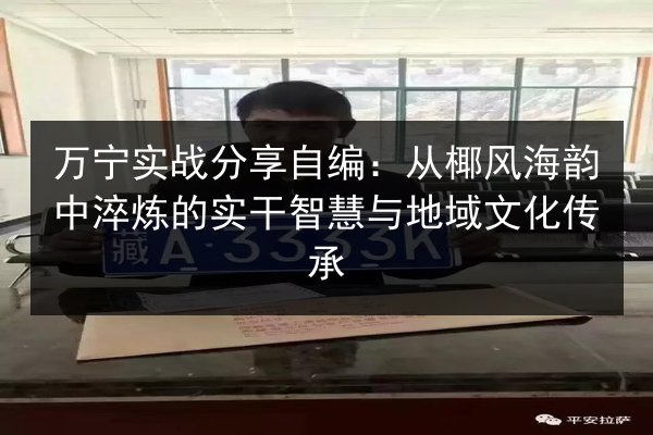 万宁实战分享自编:从椰风海韵中淬炼的实干智慧与地域文化传承 第3张 万宁实战分享自编:从椰风海韵中淬炼的实干智慧与地域文化传承 第3张