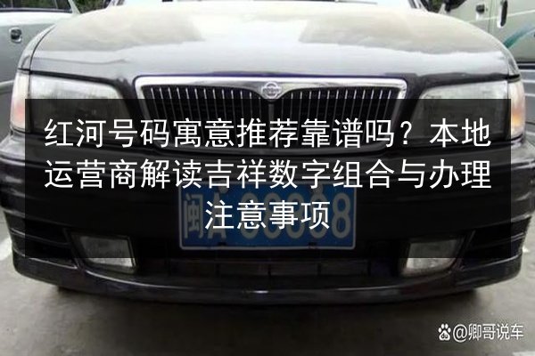 红河号码寓意推荐靠谱吗?本地运营商解读吉祥数字组合与办理注意事项 第2张 红河号码寓意推荐靠谱吗?本地运营商解读吉祥数字组合与办理注意事项 第2张