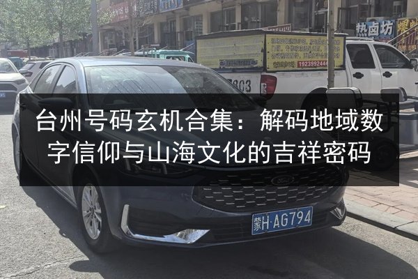 台州号码玄机合集:解码地域数字信仰与山海文化的吉祥密码 第3张 台州号码玄机合集:解码地域数字信仰与山海文化的吉祥密码 第3张