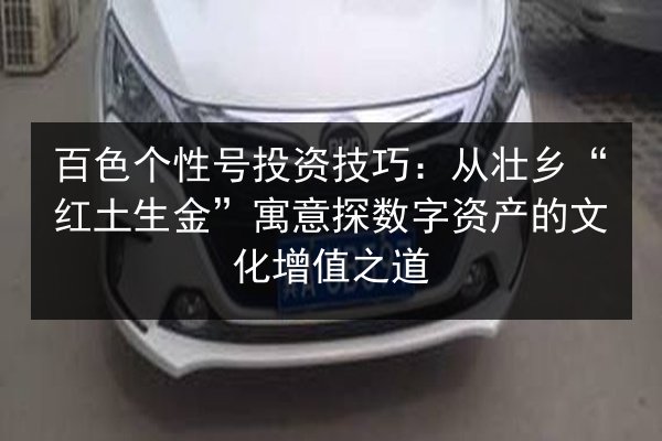 百色个性号投资技巧:从壮乡“红土生金”寓意探数字资产的文化增值之道 第2张 百色个性号投资技巧:从壮乡“红土生金”寓意探数字资产的文化增值之道 第2张