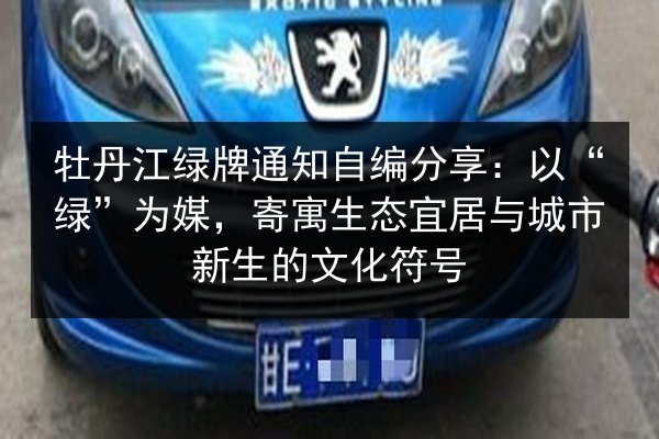 牡丹江绿牌通知自编分享：以“绿”为媒，寄寓生态宜居与城市新生的文化符号