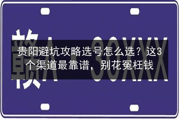 贵阳避坑攻略选号怎么选？这3个渠道最靠谱，别花冤枉钱