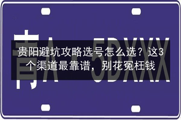 贵阳避坑攻略选号怎么选？这3个渠道最靠谱，别花冤枉钱 第2张