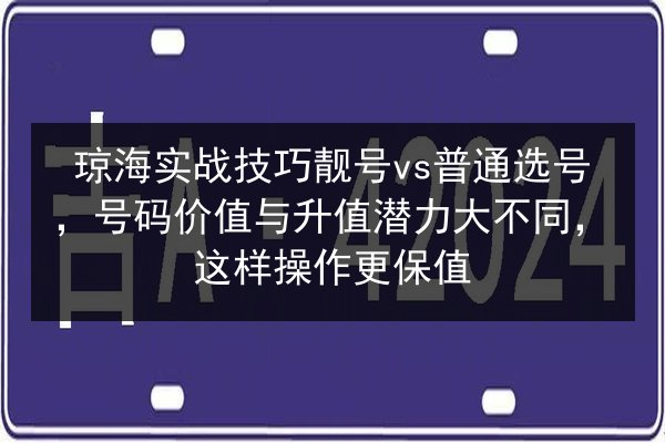 琼海实战技巧靓号vs普通选号,号码价值与升值潜力大不同,这样操作更保值 第1张 琼海实战技巧靓号vs普通选号,号码价值与升值潜力大不同,这样操作更保值 第1张