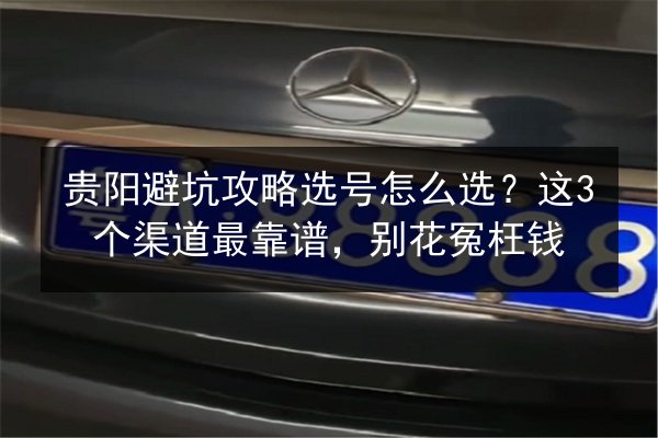贵阳避坑攻略选号怎么选？这3个渠道最靠谱，别花冤枉钱 第3张