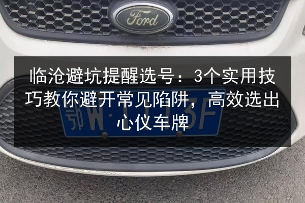 临沧避坑提醒选号:3个实用技巧教你避开常见陷阱,高效选出心仪车牌 第2张 临沧避坑提醒选号:3个实用技巧教你避开常见陷阱,高效选出心仪车牌 第2张