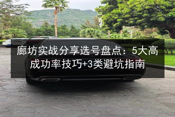 廊坊实战分享选号盘点:5大高成功率技巧+3类避坑指南 第2张 廊坊实战分享选号盘点:5大高成功率技巧+3类避坑指南 第2张