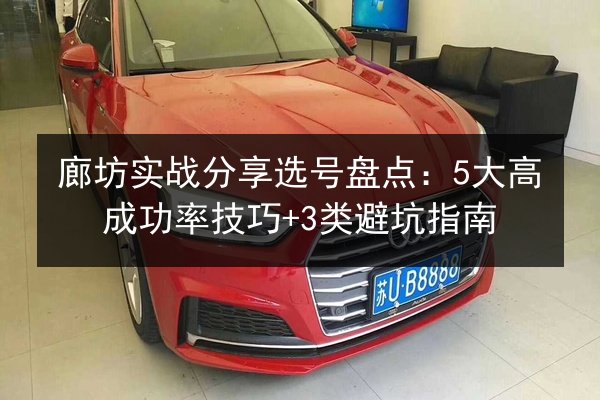 廊坊实战分享选号盘点:5大高成功率技巧+3类避坑指南 第3张 廊坊实战分享选号盘点:5大高成功率技巧+3类避坑指南 第3张