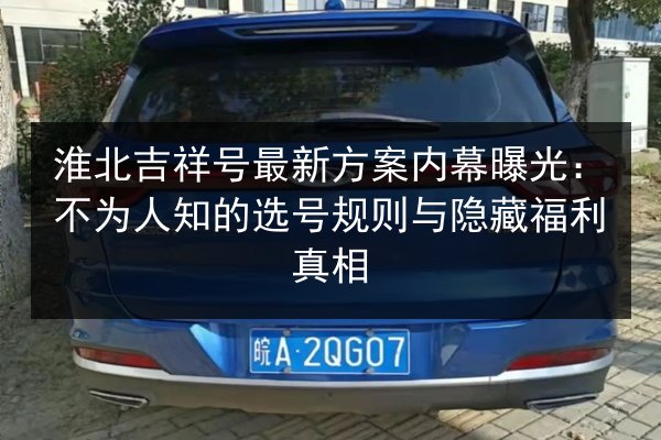 淮北吉祥号最新方案内幕曝光：不为人知的选号规则与隐藏福利真相
