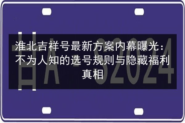 淮北吉祥号最新方案内幕曝光:不为人知的选号规则与隐藏福利真相 第2张 淮北吉祥号最新方案内幕曝光:不为人知的选号规则与隐藏福利真相 第2张