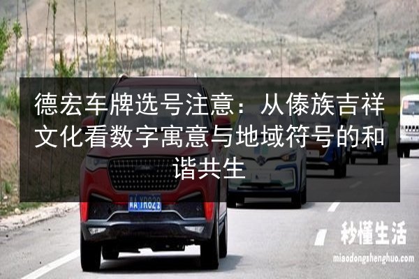 德宏车牌选号注意:从傣族吉祥文化看数字寓意与地域符号的和谐共生 第2张 德宏车牌选号注意:从傣族吉祥文化看数字寓意与地域符号的和谐共生 第2张