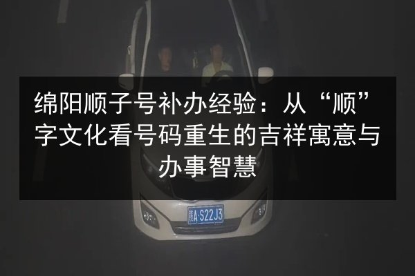 绵阳顺子号补办经验:从“顺”字文化看号码重生的吉祥寓意与办事智慧 第2张 绵阳顺子号补办经验:从“顺”字文化看号码重生的吉祥寓意与办事智慧 第2张