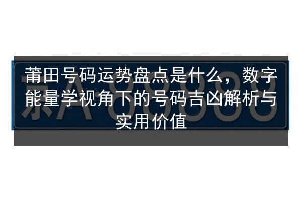 莆田号码运势盘点是什么，数字能量学视角下的号码吉凶解析与实用价值
