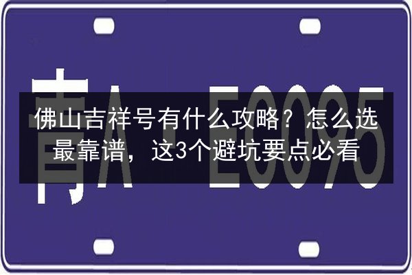 佛山吉祥号有什么攻略?怎么选最靠谱,这3个避坑要点必看 第1张 佛山吉祥号有什么攻略?怎么选最靠谱,这3个避坑要点必看 第1张