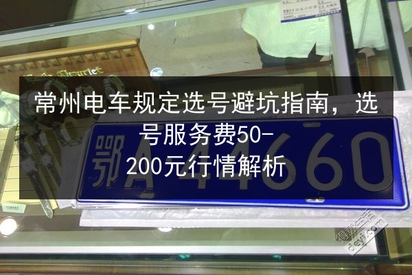 常州电车规定选号避坑指南，选号服务费50-200元行情解析