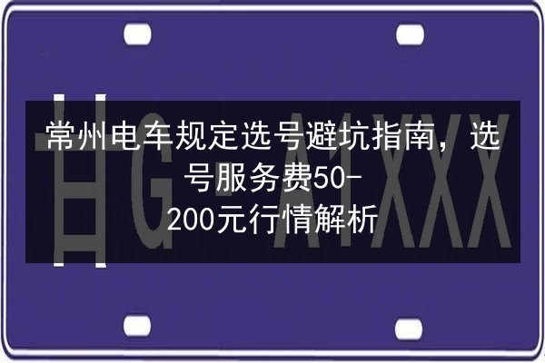 常州电车规定选号避坑指南,选号服务费50-200元行情解析 第2张 常州电车规定选号避坑指南,选号服务费50-200元行情解析 第2张