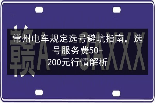 常州电车规定选号避坑指南,选号服务费50-200元行情解析 第3张 常州电车规定选号避坑指南,选号服务费50-200元行情解析 第3张