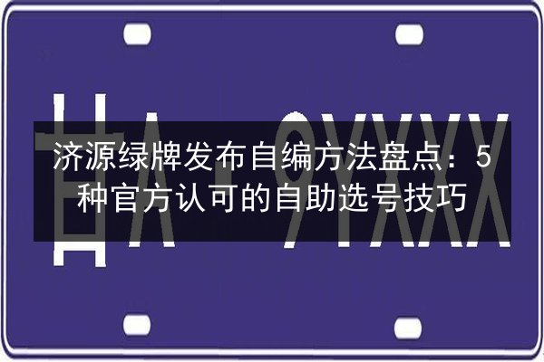 济源绿牌发布自编方法盘点：5种官方认可的自助选号技巧