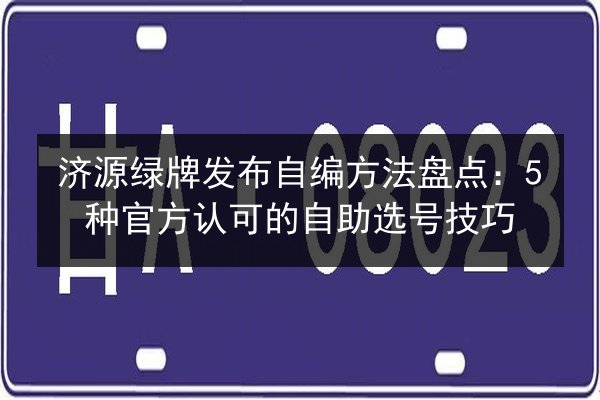 济源绿牌发布自编方法盘点:5种官方认可的自助选号技巧 第2张 济源绿牌发布自编方法盘点:5种官方认可的自助选号技巧 第2张