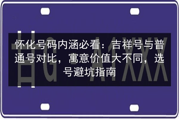 怀化号码内涵必看：吉祥号与普通号对比，寓意价值大不同，选号避坑指南