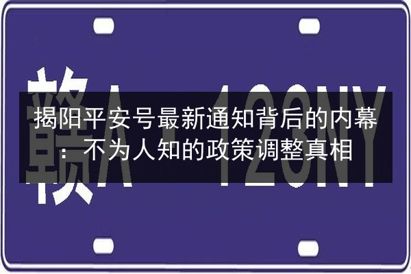 揭阳平安号最新通知背后的内幕：不为人知的政策调整真相