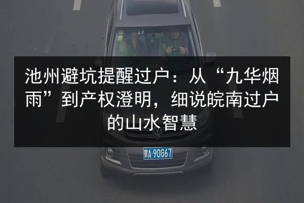 池州避坑提醒过户:从“九华烟雨”到产权澄明,细说皖南过户的山水智慧 第2张 池州避坑提醒过户:从“九华烟雨”到产权澄明,细说皖南过户的山水智慧 第2张