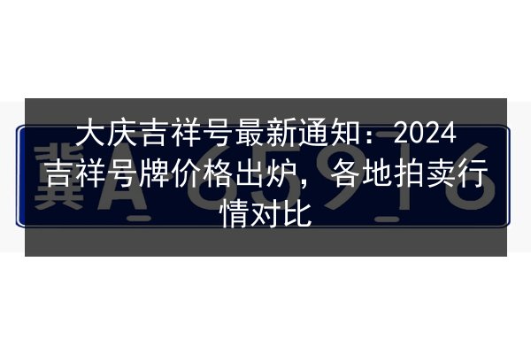 大庆吉祥号最新通知：2024吉祥号牌价格出炉，各地拍卖行情对比 第1张