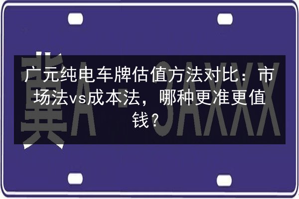 广元纯电车牌估值方法对比：市场法vs成本法，哪种更准更值钱？ 第2张