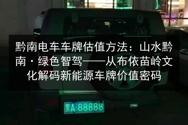 黔南电车车牌估值方法：山水黔南·绿色智驾——从布依苗岭文化解码新能源车牌价值密码