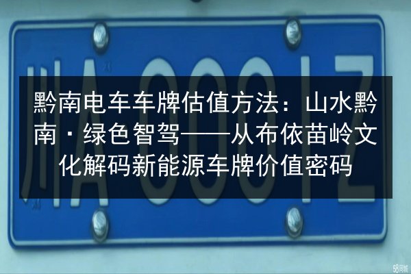 黔南电车车牌估值方法:山水黔南·绿色智驾——从布依苗岭文化解码新能源车牌价值密码 第3张 黔南电车车牌估值方法:山水黔南·绿色智驾——从布依苗岭文化解码新能源车牌价值密码 第3张