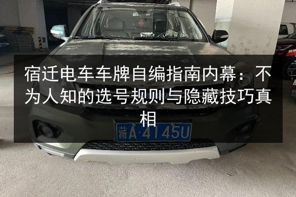 宿迁电车车牌自编指南内幕:不为人知的选号规则与隐藏技巧真相 第1张 宿迁电车车牌自编指南内幕:不为人知的选号规则与隐藏技巧真相 第1张