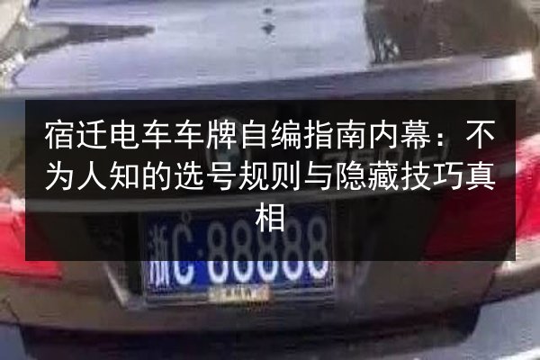 宿迁电车车牌自编指南内幕:不为人知的选号规则与隐藏技巧真相 第3张 宿迁电车车牌自编指南内幕:不为人知的选号规则与隐藏技巧真相 第3张