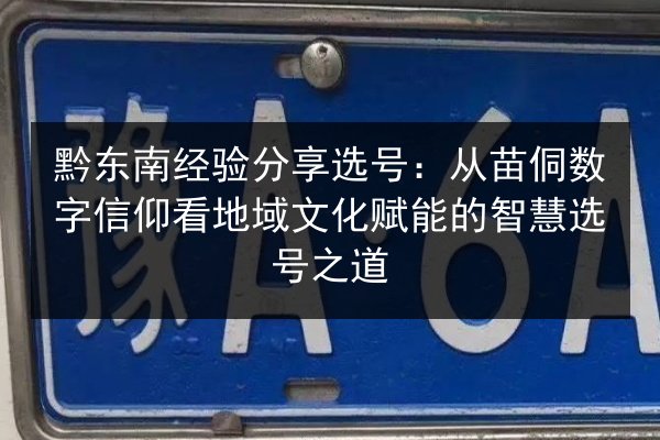 黔东南经验分享选号：从苗侗数字信仰看地域文化赋能的智慧选号之道