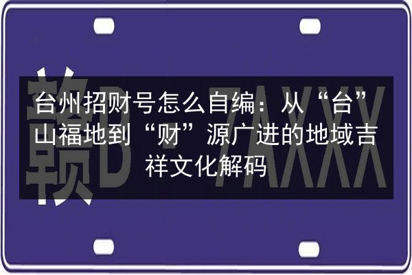 台州招财号怎么自编：从“台”山福地到“财”源广进的地域吉祥文化解码