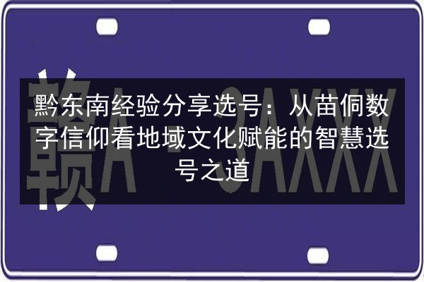 黔东南经验分享选号:从苗侗数字信仰看地域文化赋能的智慧选号之道 第2张 黔东南经验分享选号:从苗侗数字信仰看地域文化赋能的智慧选号之道 第2张